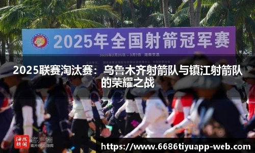 2025联赛淘汰赛：乌鲁木齐射箭队与镇江射箭队的荣耀之战